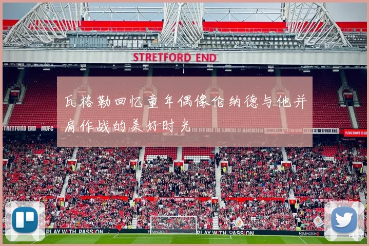 瓦格勒回忆童年偶像伦纳德与他并肩作战的美好时光
