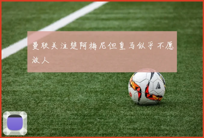 曼联关注楚阿梅尼但皇马似乎不愿放人
