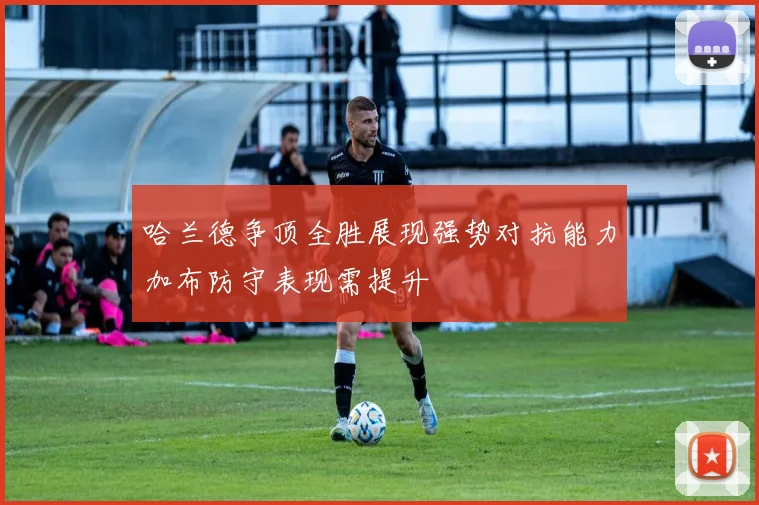 哈兰德争顶全胜展现强势对抗能力加布防守表现需提升
